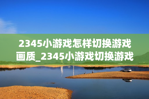 2345小游戏怎样切换游戏画质_2345小游戏切换游戏画质选项【设置】 2345小游戏怎样切换游戏画质_2345小游戏切换游戏画质选项【设置】