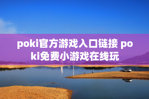 poki官方游戏入口链接 poki免费小游戏在线玩
