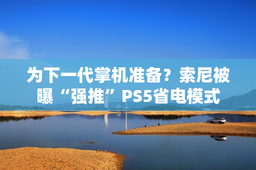 为下一代掌机准备？索尼被曝“强推”PS5省电模式