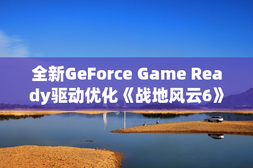 全新GeForce Game Ready驱动优化《战地风云6》及PhysX游戏