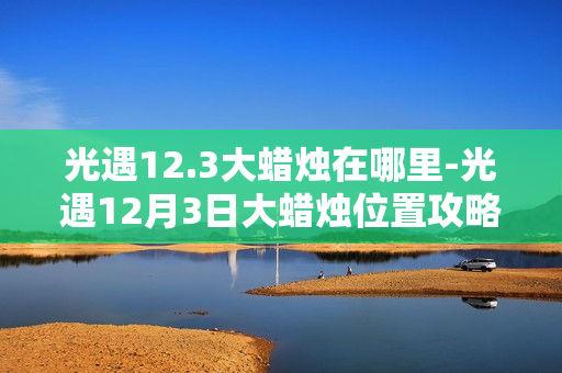 光遇12.3大蜡烛在哪里-光遇12月3日大蜡烛位置攻略
