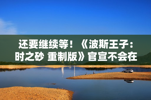 还要继续等!《波斯王子:时之砂 重制版》官宣不会在本次TGA上亮相 还要继续等!《波斯王子:时之砂 重制版》官宣不会在本次TGA上亮相