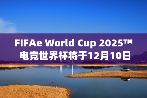 FIFAe World Cup 2025™ 电竞世界杯将于12月10日在沙乌地阿拉伯利雅德开球!