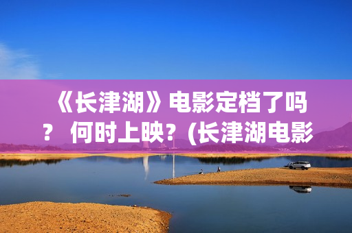  《长津湖》电影定档了吗？ 何时上映？(长津湖电影是哪一年上映的)