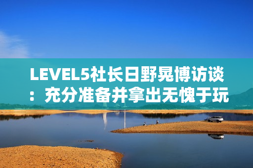 LEVEL5社长日野晃博访谈：充分准备并拿出无愧于玩家的作品