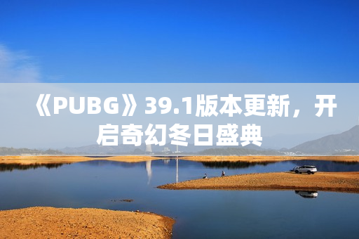 《PUBG》39.1版本更新，开启奇幻冬日盛典