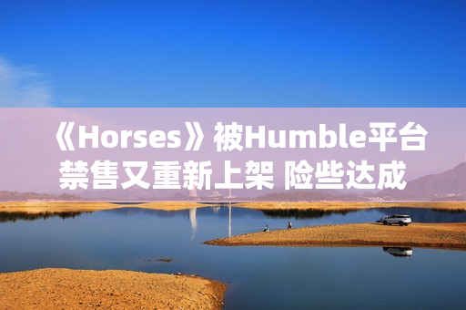 《Horses》被Humble平台禁售又重新上架 险些达成被三平台禁售 《Horses》被Humble平台禁售又重新上架 险些达成被三平台禁售