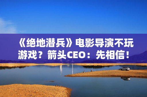 《绝地潜兵》电影导演不玩游戏？箭头CEO：先相信！