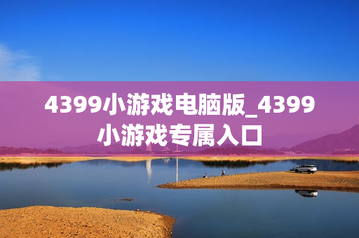 4399小游戏电脑版_4399小游戏专属入口 4399小游戏电脑版_4399小游戏专属入口