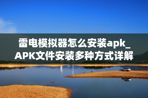 雷电模拟器怎么安装apk_APK文件安装多种方式详解