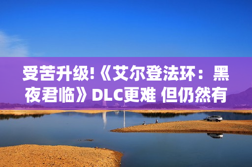 受苦升级!《艾尔登法环:黑夜君临》DLC更难 但仍然有"怜悯" 受苦升级!《艾尔登法环:黑夜君临》DLC更难 但仍然有"怜悯"