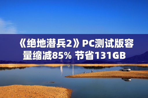《绝地潜兵2》PC测试版容量缩减85% 节省131GB