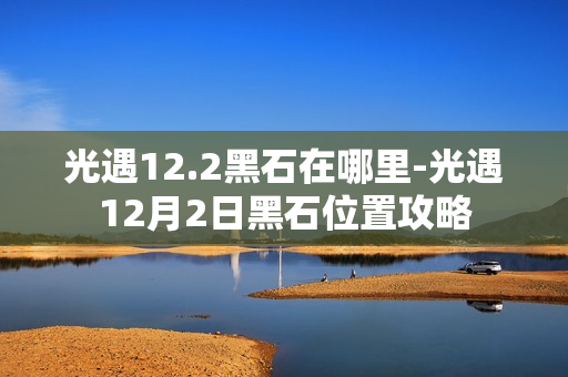 光遇12.2黑石在哪里-光遇12月2日黑石位置攻略