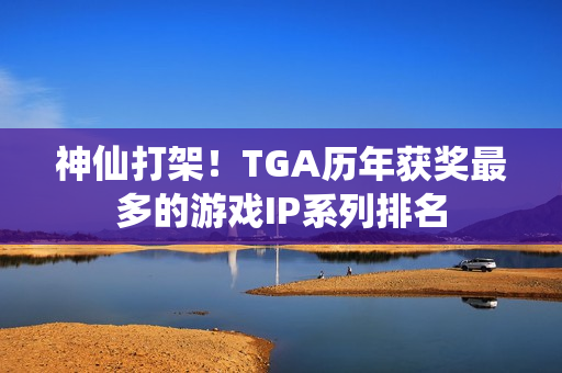 神仙打架！TGA历年获奖最多的游戏IP系列排名