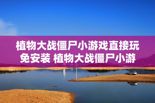 植物大战僵尸小游戏直接玩免安装 植物大战僵尸小游戏在线直接开局