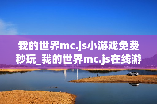 我的世界mc.js小游戏免费秒玩_我的世界mc.js在线游戏免下载直接玩