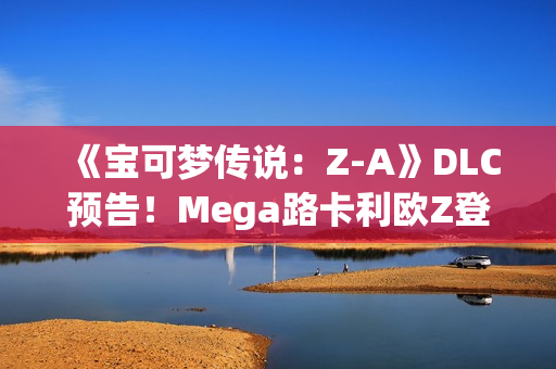 《宝可梦传说:Z-A》DLC预告!Mega路卡利欧Z登场 《宝可梦传说:Z-A》DLC预告!Mega路卡利欧Z登场