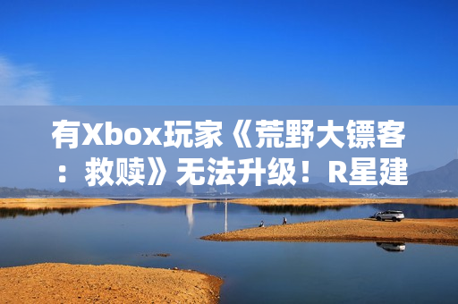 有Xbox玩家《荒野大镖客：救赎》无法升级！R星建议付费解决