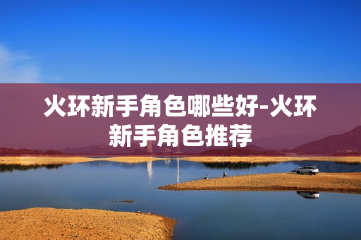 火环新手角色哪些好-火环新手角色推荐