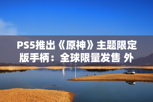 PS5推出《原神》主题限定版手柄：全球限量发售 外观超精美