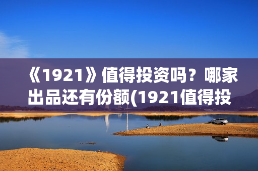 《1921》值得投资吗？哪家出品还有份额(1921值得投资吗)