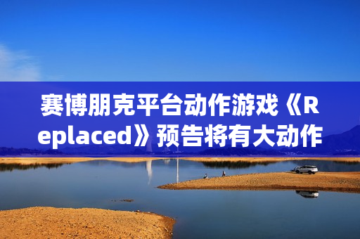 赛博朋克平台动作游戏《Replaced》预告将有大动作 赛博朋克平台动作游戏《Replaced》预告将有大动作
