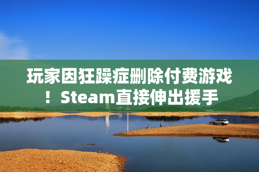 玩家因狂躁症删除付费游戏!Steam直接伸出援手 玩家因狂躁症删除付费游戏!Steam直接伸出援手
