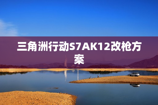 三角洲行动S7AK12改枪方案