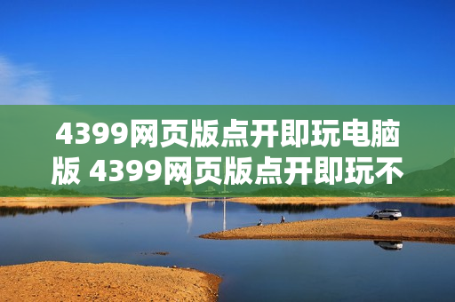 4399网页版点开即玩电脑版 4399网页版点开即玩不登陆