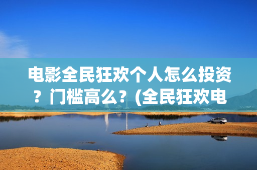 电影全民狂欢个人怎么投资？门槛高么？(全民狂欢电影演员)