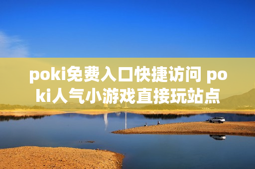 poki免费入口快捷访问 poki人气小游戏直接玩站点