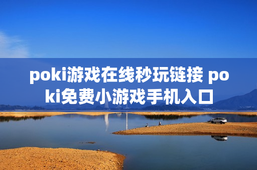 poki游戏在线秒玩链接 poki免费小游戏手机入口 poki游戏在线秒玩链接 poki免费小游戏手机入口