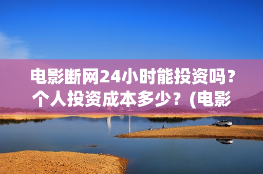 电影断网24小时能投资吗？个人投资成本多少？(电影断网24小时上映时间)