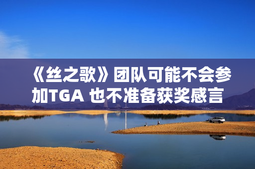 《丝之歌》团队可能不会参加TGA 也不准备获奖感言