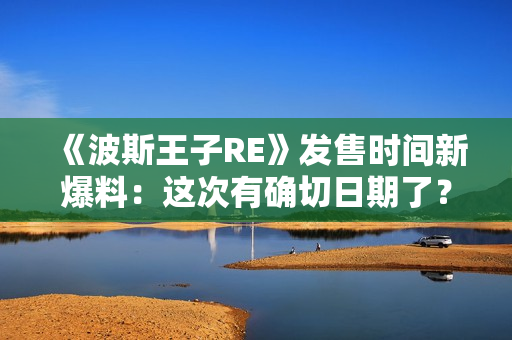 《波斯王子RE》发售时间新爆料:这次有确切日期了? 《波斯王子RE》发售时间新爆料:这次有确切日期了?