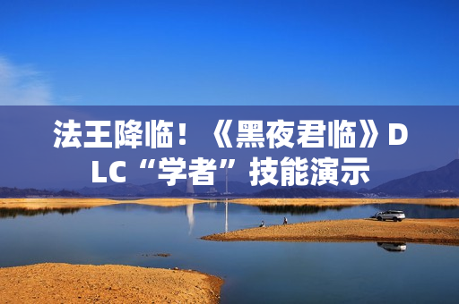法王降临！《黑夜君临》DLC“学者”技能演示