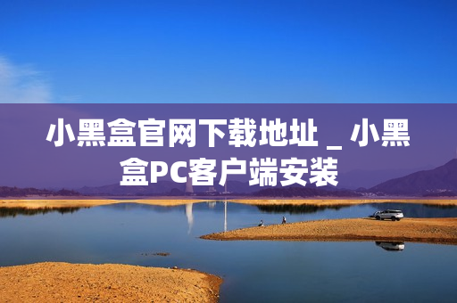 小黑盒官网下载地址 _ 小黑盒PC客户端安装