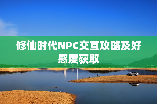 修仙时代NPC交互攻略及好感度获取