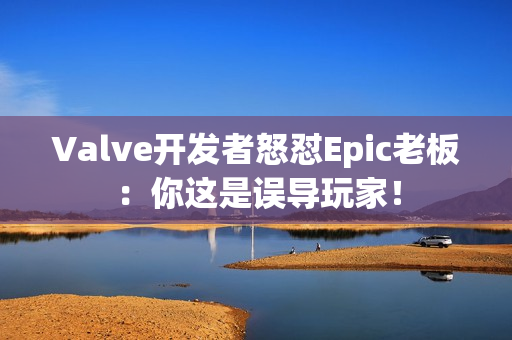 Valve开发者怒怼Epic老板：你这是误导玩家！