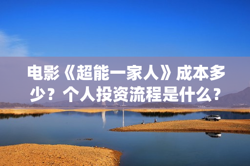 电影《超能一家人》成本多少？个人投资流程是什么？(超能一家外国电影免费观看)