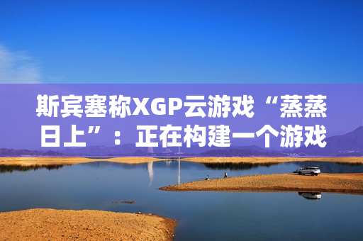 斯宾塞称XGP云游戏“蒸蒸日上”:正在构建一个游戏从未如此唾手可得的未来 斯宾塞称XGP云游戏“蒸蒸日上”:正在构建一个游戏从未如此唾手可得的未来
