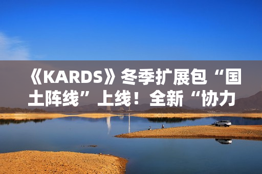 《KARDS》冬季扩展包“国土阵线”上线！全新“协力”机制改变战场格局