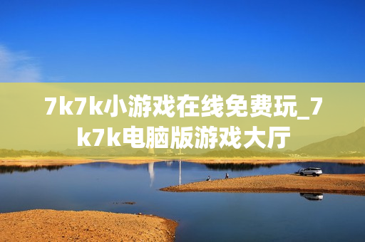 7k7k小游戏在线免费玩_7k7k电脑版游戏大厅