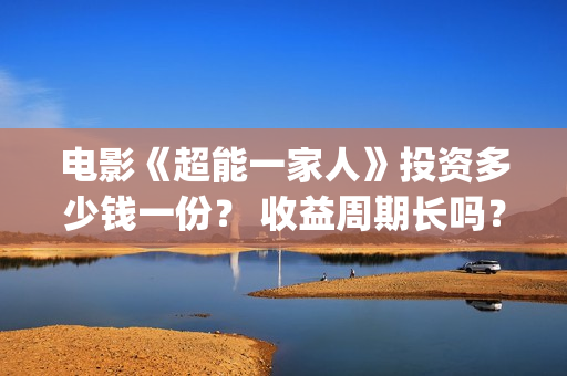电影《超能一家人》投资多少钱一份？ 收益周期长吗？ 回本压力大吗？(超能一家人百度百科)