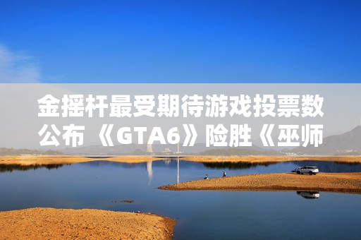 金摇杆最受期待游戏投票数公布 《GTA6》险胜《巫师4》