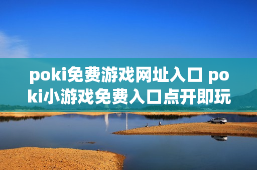 poki免费游戏网址入口 poki小游戏免费入口点开即玩
