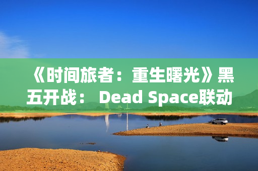 《时间旅者:重生曙光》黑五开战: Dead Space联动、限定礼包与新版 Γ旅者指南」视频上线 《时间旅者:重生曙光》黑五开战: Dead Space联动、限定礼包与新版 Γ旅者指南」视频上线