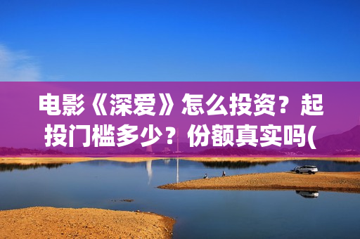 电影《深爱》怎么投资？起投门槛多少？份额真实吗(深爱电影剧情介绍)