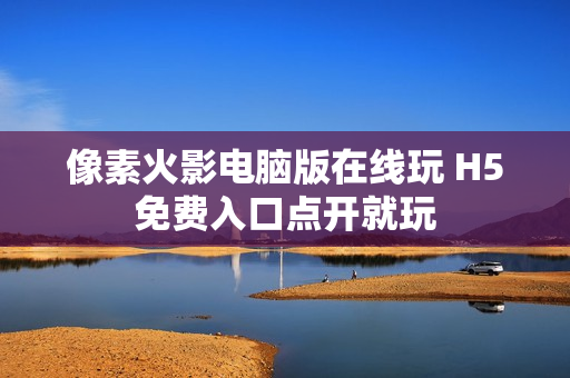 像素火影电脑版在线玩 H5免费入口点开就玩 像素火影电脑版在线玩 H5免费入口点开就玩