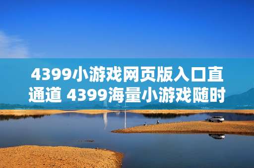 4399小游戏网页版入口直通道 4399海量小游戏随时开玩 4399小游戏网页版入口直通道 4399海量小游戏随时开玩